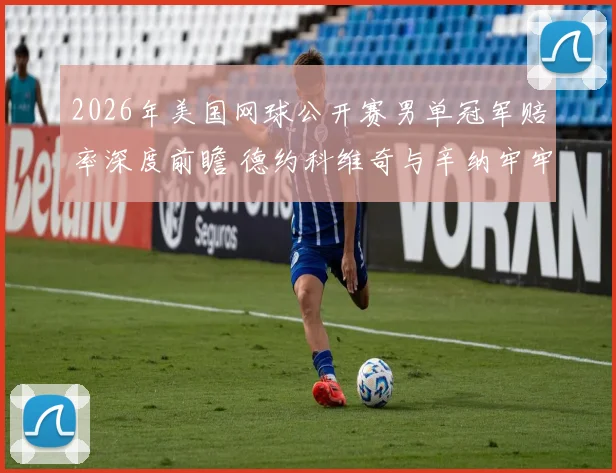 2026年美国网球公开赛男单冠军赔率深度前瞻 德约科维奇与辛纳牢牢占据前二位置