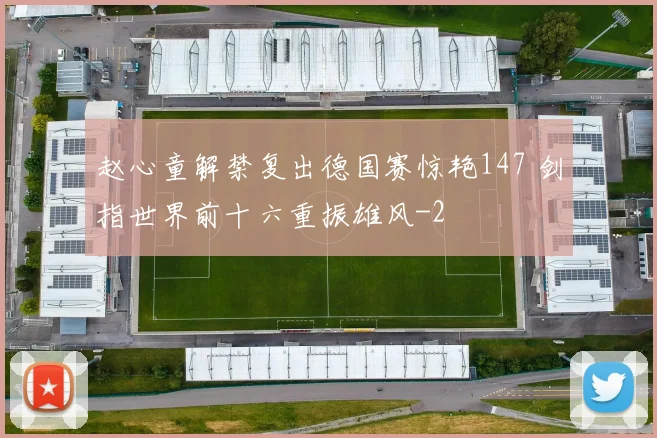 赵心童解禁复出德国赛惊艳147 剑指世界前十六重振雄风
