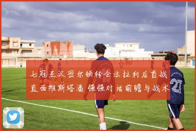 七冠王汉密尔顿转会法拉利后首战直面维斯塔潘 强强对话前瞻与战术分析