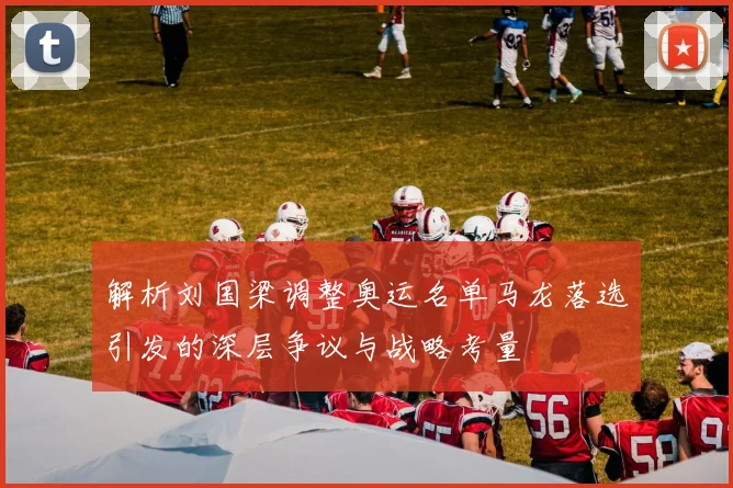 解析刘国梁调整奥运名单马龙落选引发的深层争议与战略考量