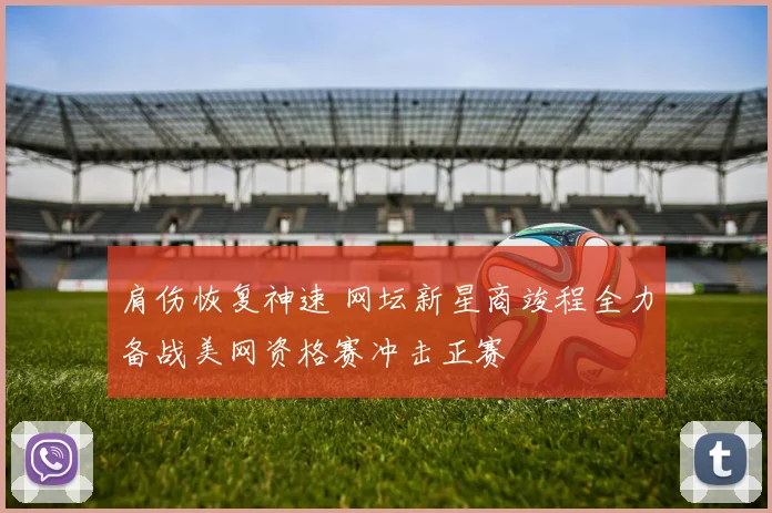 肩伤恢复神速 网坛新星商竣程全力备战美网资格赛冲击正赛
