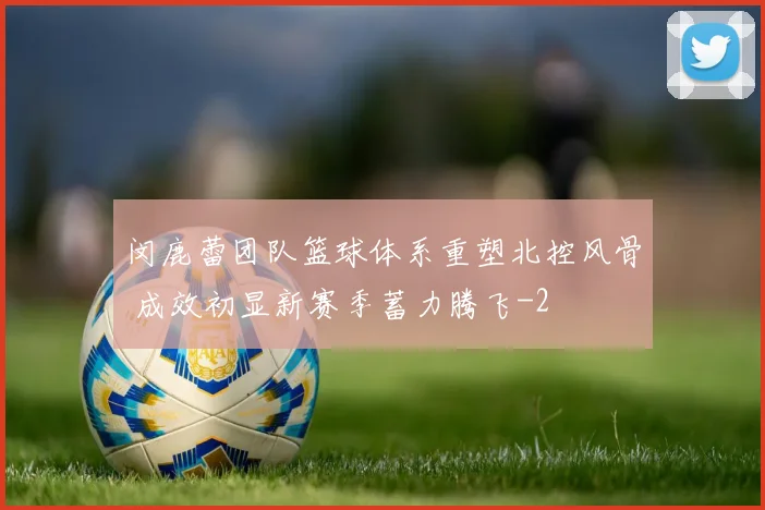 闵鹿蕾团队篮球体系重塑北控风骨 成效初显新赛季蓄力腾飞