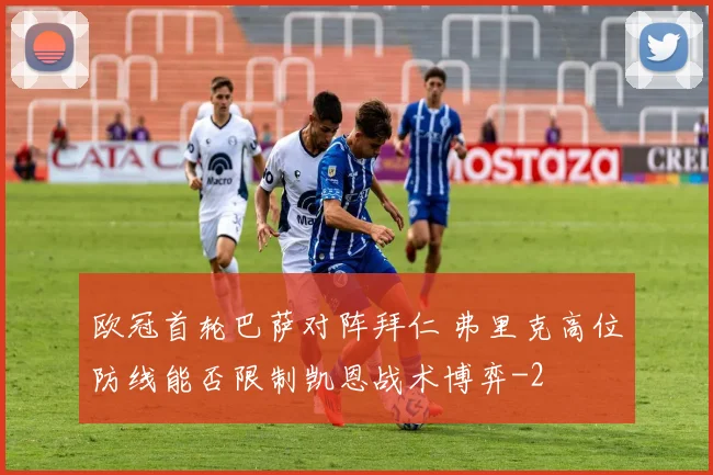 欧冠首轮巴萨对阵拜仁 弗里克高位防线能否限制凯恩战术博弈