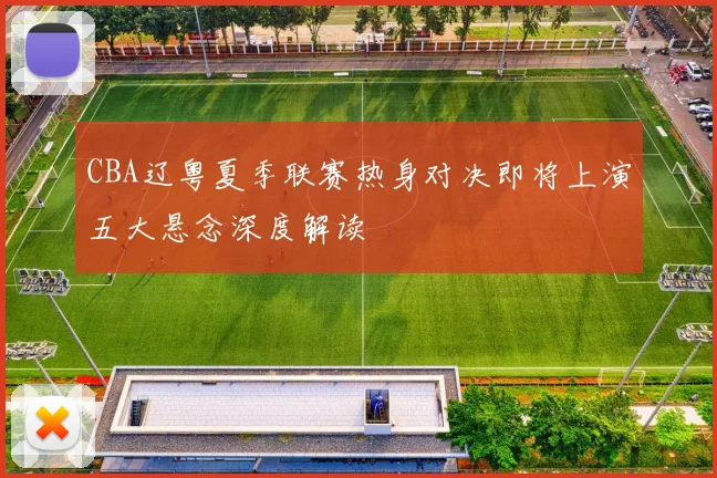 CBA辽粤夏季联赛热身对决即将上演五大悬念深度解读