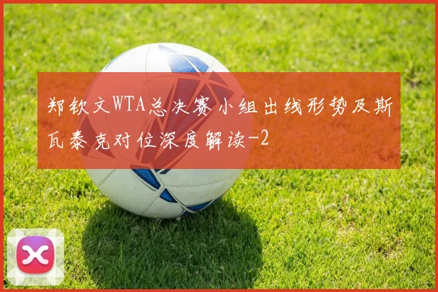郑钦文WTA总决赛小组出线形势及斯瓦泰克对位深度解读