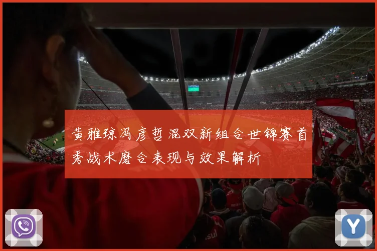 黄雅琼冯彦哲混双新组合世锦赛首秀战术磨合表现与效果解析