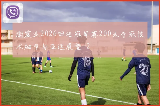 谢震业2026田径冠军赛200米夺冠技术细节与亚运展望