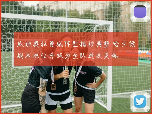 瓜迪奥拉曼城阵型精妙调整 哈兰德战术地位升级为全队进攻灵魂