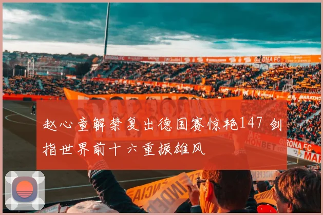 赵心童解禁复出德国赛惊艳147 剑指世界前十六重振雄风