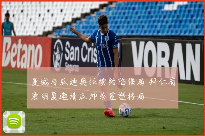 曼城与瓜迪奥拉续约陷僵局 拜仁有意明夏邀请瓜帅或重塑格局