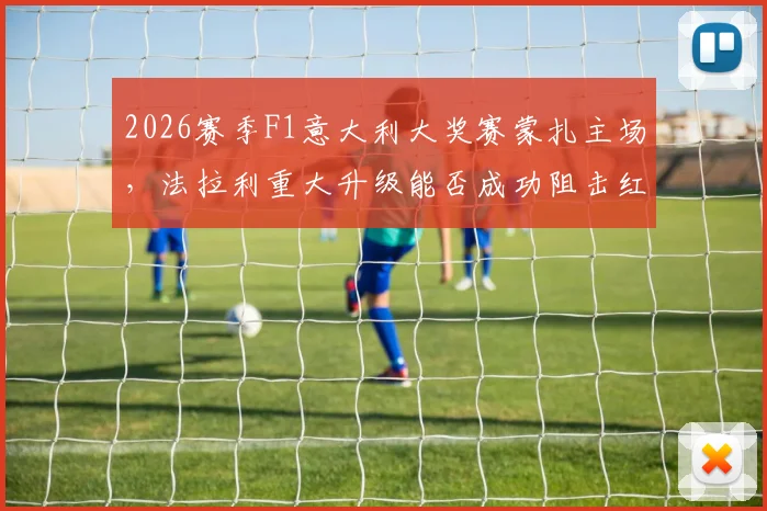 2026赛季F1意大利大奖赛蒙扎主场，法拉利重大升级能否成功阻击红牛？