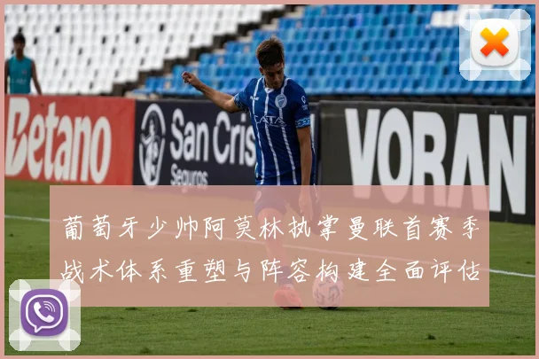 葡萄牙少帅阿莫林执掌曼联首赛季战术体系重塑与阵容构建全面评估
