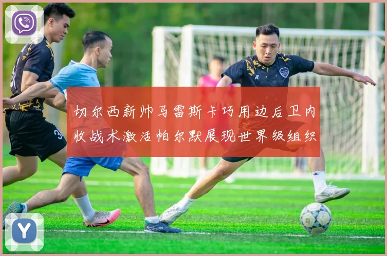 切尔西新帅马雷斯卡巧用边后卫内收战术激活帕尔默展现世界级组织才华