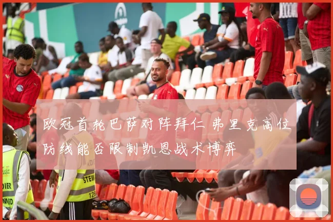 欧冠首轮巴萨对阵拜仁 弗里克高位防线能否限制凯恩战术博弈