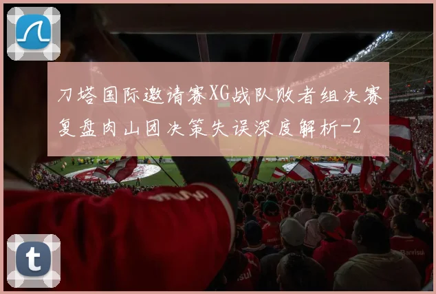 刀塔国际邀请赛XG战队败者组决赛复盘肉山团决策失误深度解析