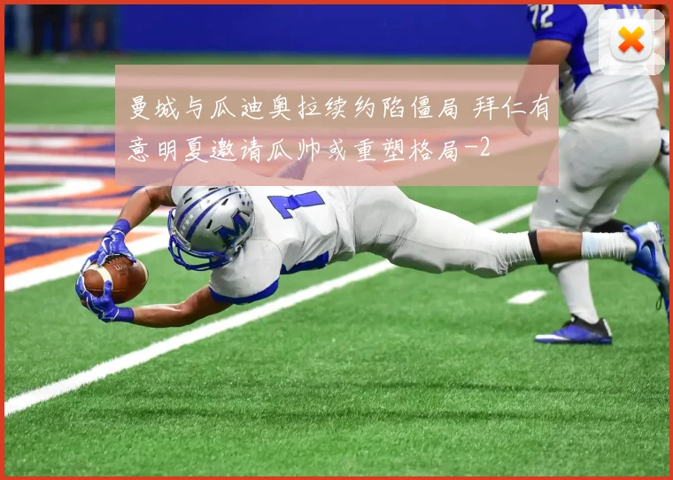 曼城与瓜迪奥拉续约陷僵局 拜仁有意明夏邀请瓜帅或重塑格局