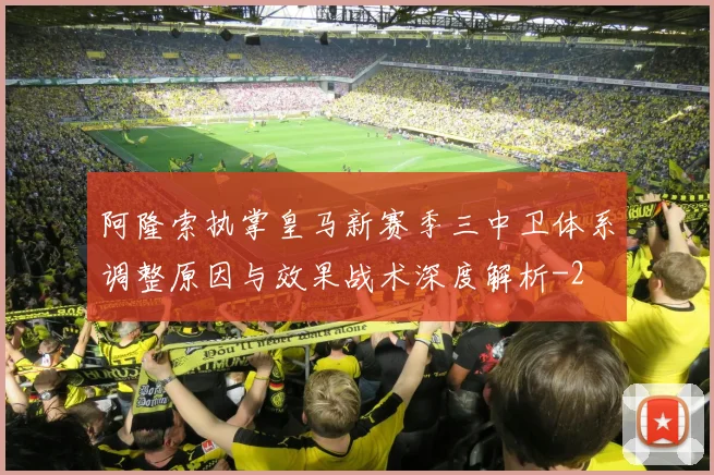阿隆索执掌皇马新赛季三中卫体系调整原因与效果战术深度解析