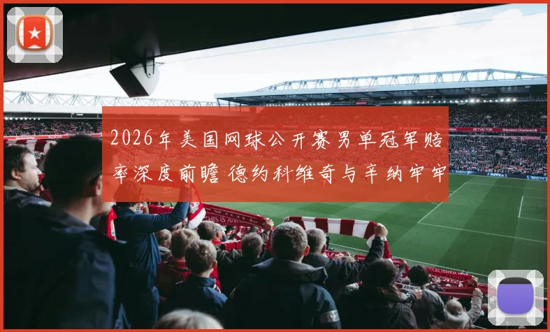 2026年美国网球公开赛男单冠军赔率深度前瞻 德约科维奇与辛纳牢牢占据前二位置