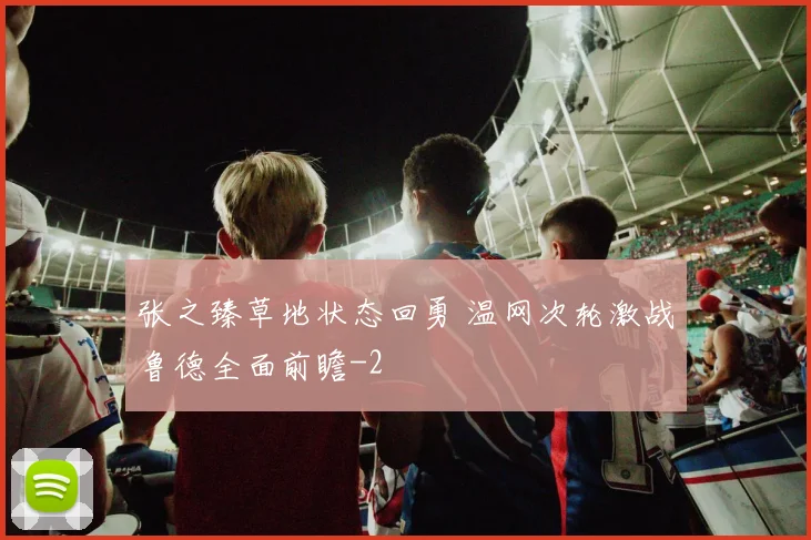 张之臻草地状态回勇 温网次轮激战鲁德全面前瞻