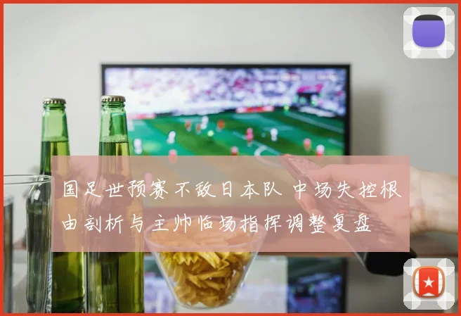 国足世预赛不敌日本队 中场失控根由剖析与主帅临场指挥调整复盘