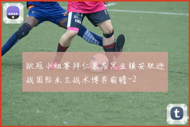 欧冠小组赛拜仁慕尼黑坐镇安联迎战国际米兰战术博弈前瞻