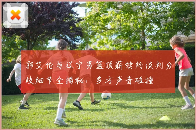 郭艾伦与辽宁男篮顶薪续约谈判分歧细节全揭秘，多方声音碰撞