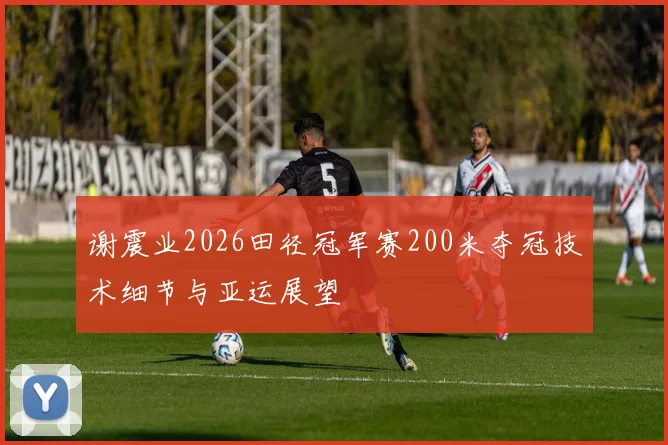 谢震业2026田径冠军赛200米夺冠技术细节与亚运展望
