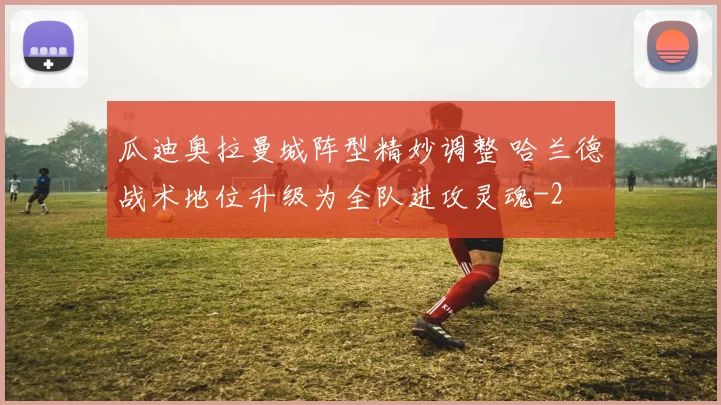 瓜迪奥拉曼城阵型精妙调整 哈兰德战术地位升级为全队进攻灵魂