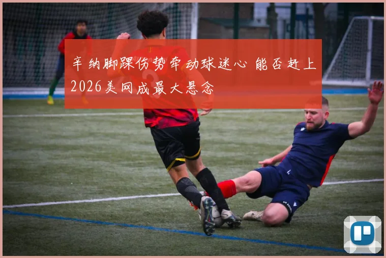 辛纳脚踝伤势牵动球迷心 能否赶上2026美网成最大悬念