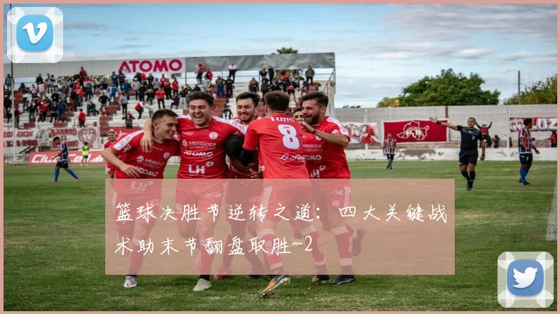 篮球决胜节逆转之道：四大关键战术助末节翻盘取胜